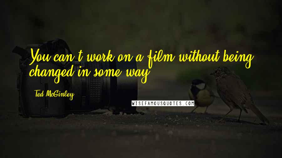 Ted McGinley Quotes: You can't work on a film without being changed in some way.