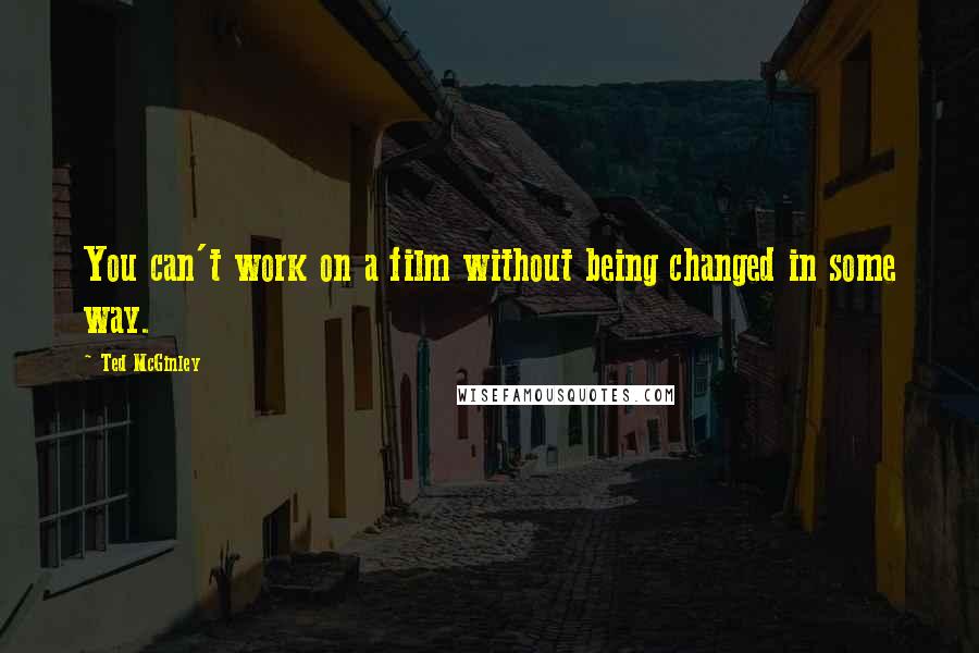 Ted McGinley Quotes: You can't work on a film without being changed in some way.