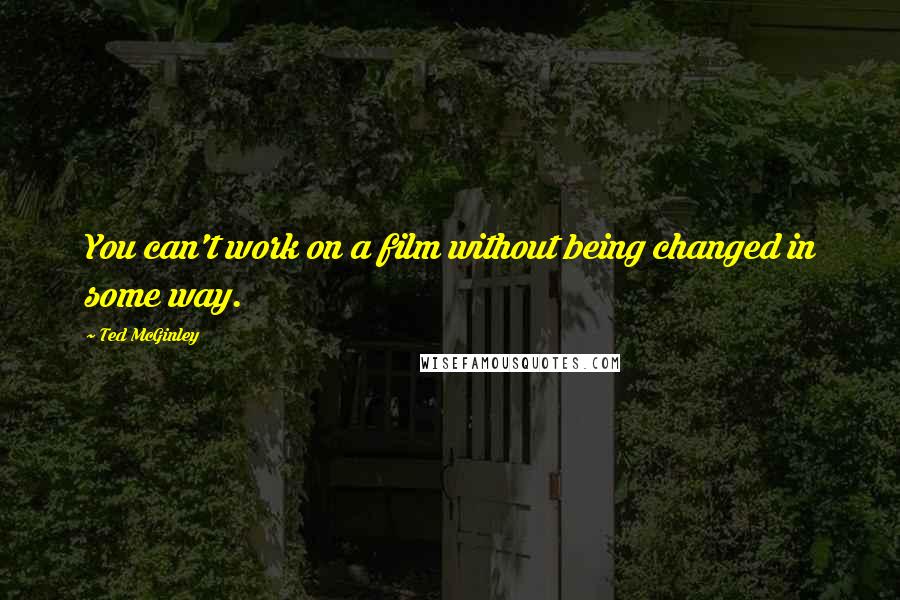 Ted McGinley Quotes: You can't work on a film without being changed in some way.