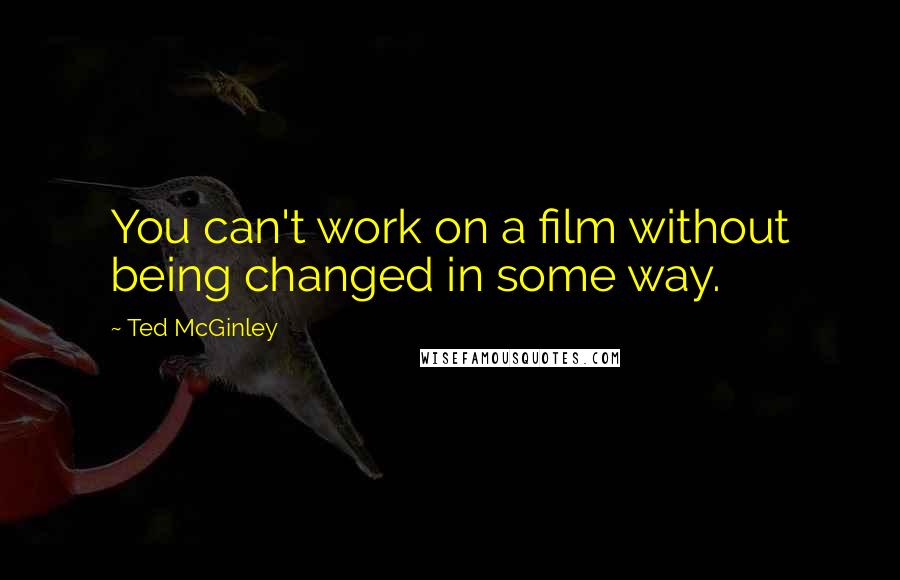 Ted McGinley Quotes: You can't work on a film without being changed in some way.