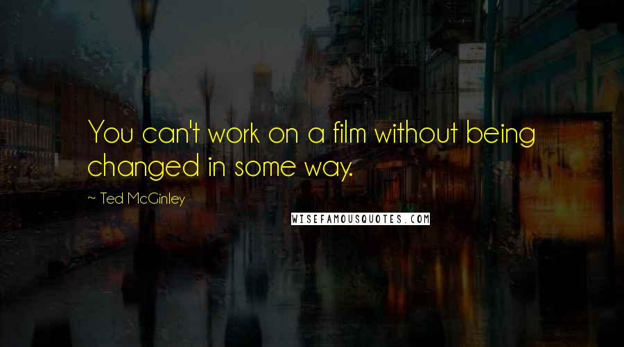 Ted McGinley Quotes: You can't work on a film without being changed in some way.