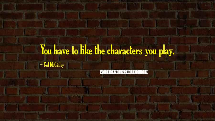 Ted McGinley Quotes: You have to like the characters you play.