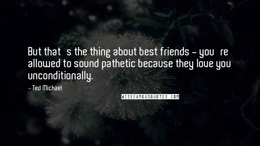 Ted Michael Quotes: But that's the thing about best friends - you're allowed to sound pathetic because they love you unconditionally.
