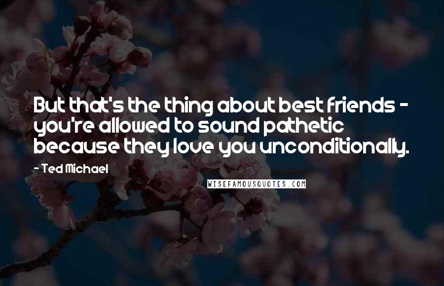 Ted Michael Quotes: But that's the thing about best friends - you're allowed to sound pathetic because they love you unconditionally.