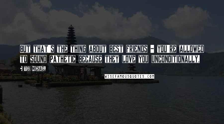 Ted Michael Quotes: But that's the thing about best friends - you're allowed to sound pathetic because they love you unconditionally.