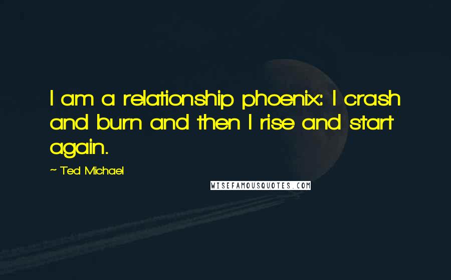 Ted Michael Quotes: I am a relationship phoenix: I crash and burn and then I rise and start again.