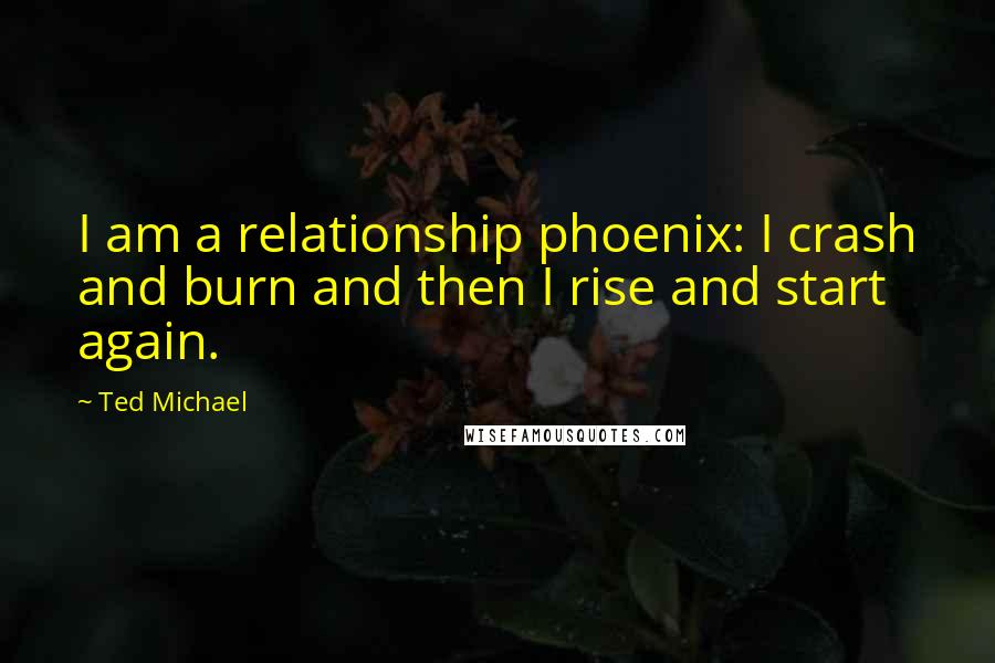 Ted Michael Quotes: I am a relationship phoenix: I crash and burn and then I rise and start again.