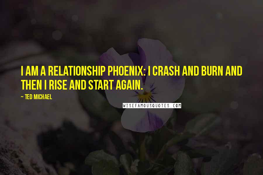 Ted Michael Quotes: I am a relationship phoenix: I crash and burn and then I rise and start again.