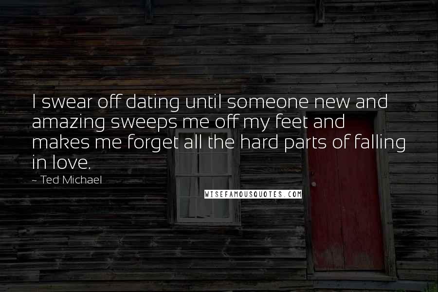 Ted Michael Quotes: I swear off dating until someone new and amazing sweeps me off my feet and makes me forget all the hard parts of falling in love.