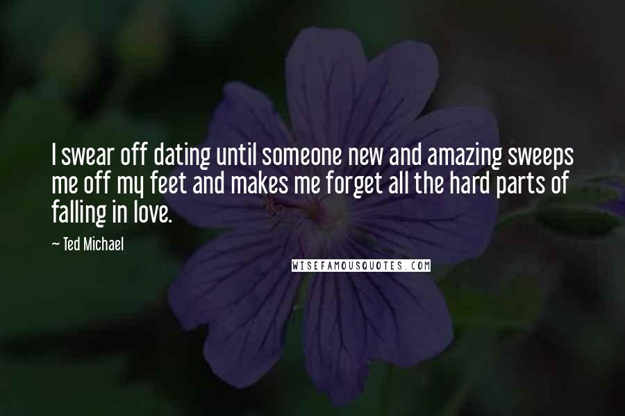 Ted Michael Quotes: I swear off dating until someone new and amazing sweeps me off my feet and makes me forget all the hard parts of falling in love.