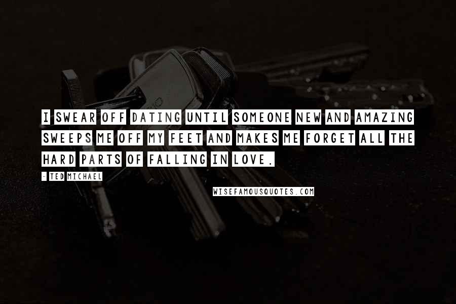 Ted Michael Quotes: I swear off dating until someone new and amazing sweeps me off my feet and makes me forget all the hard parts of falling in love.