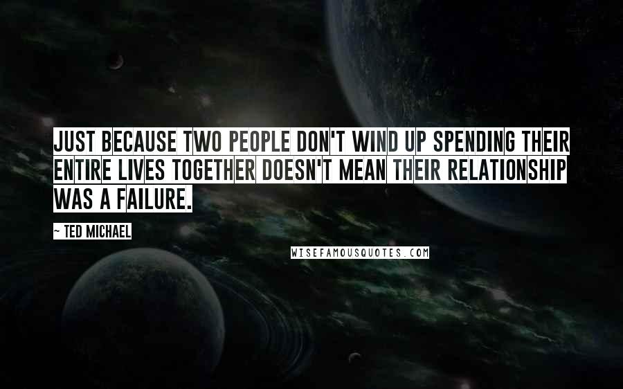 Ted Michael Quotes: Just because two people don't wind up spending their entire lives together doesn't mean their relationship was a failure.