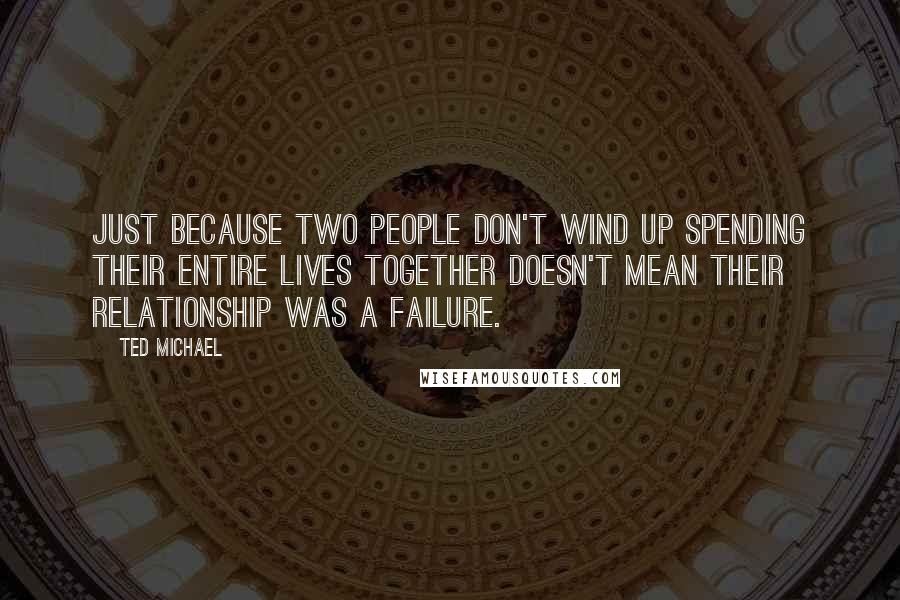 Ted Michael Quotes: Just because two people don't wind up spending their entire lives together doesn't mean their relationship was a failure.