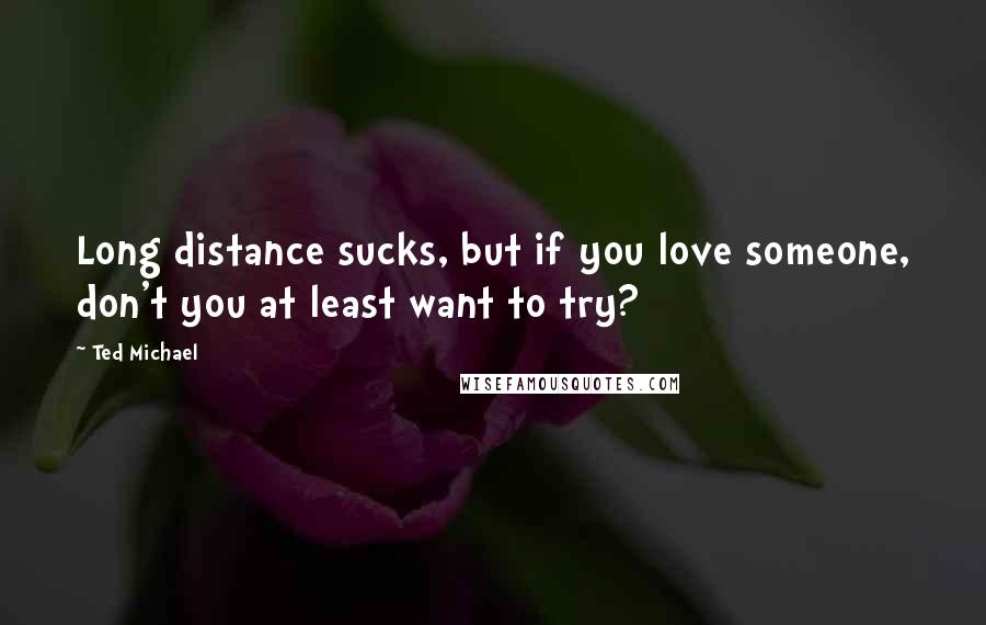 Ted Michael Quotes: Long distance sucks, but if you love someone, don't you at least want to try?