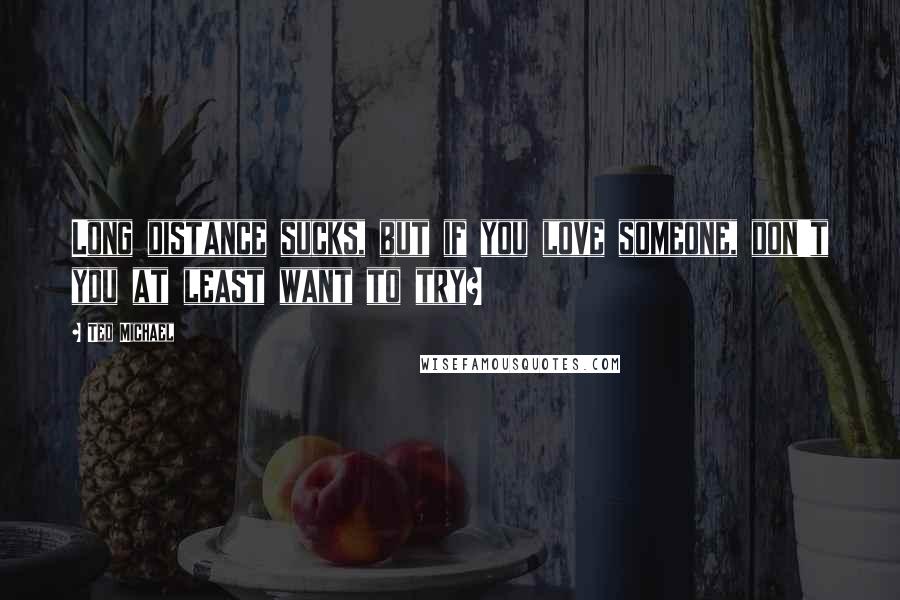 Ted Michael Quotes: Long distance sucks, but if you love someone, don't you at least want to try?