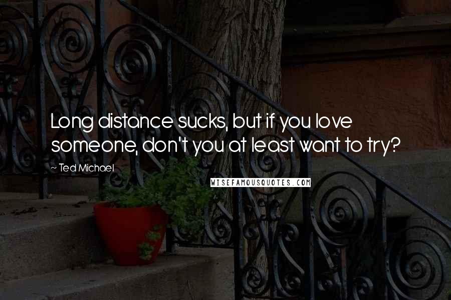 Ted Michael Quotes: Long distance sucks, but if you love someone, don't you at least want to try?