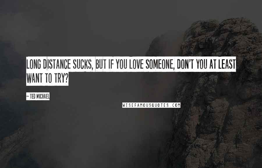 Ted Michael Quotes: Long distance sucks, but if you love someone, don't you at least want to try?