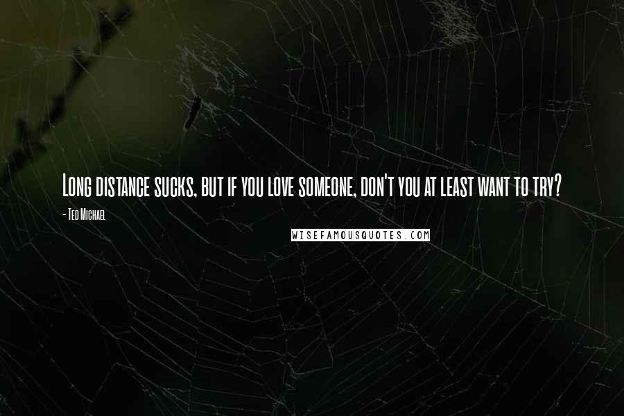 Ted Michael Quotes: Long distance sucks, but if you love someone, don't you at least want to try?