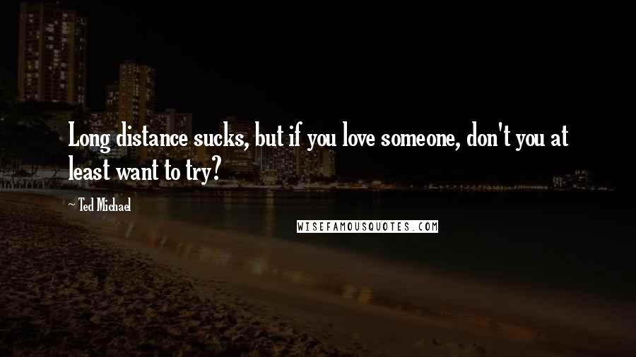 Ted Michael Quotes: Long distance sucks, but if you love someone, don't you at least want to try?