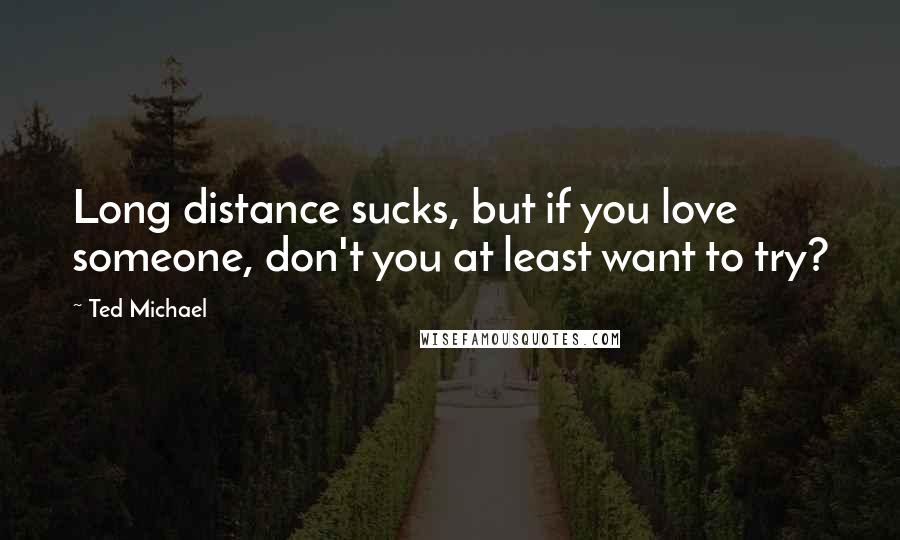 Ted Michael Quotes: Long distance sucks, but if you love someone, don't you at least want to try?