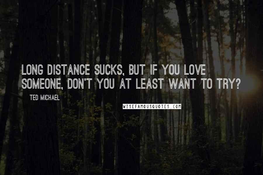 Ted Michael Quotes: Long distance sucks, but if you love someone, don't you at least want to try?