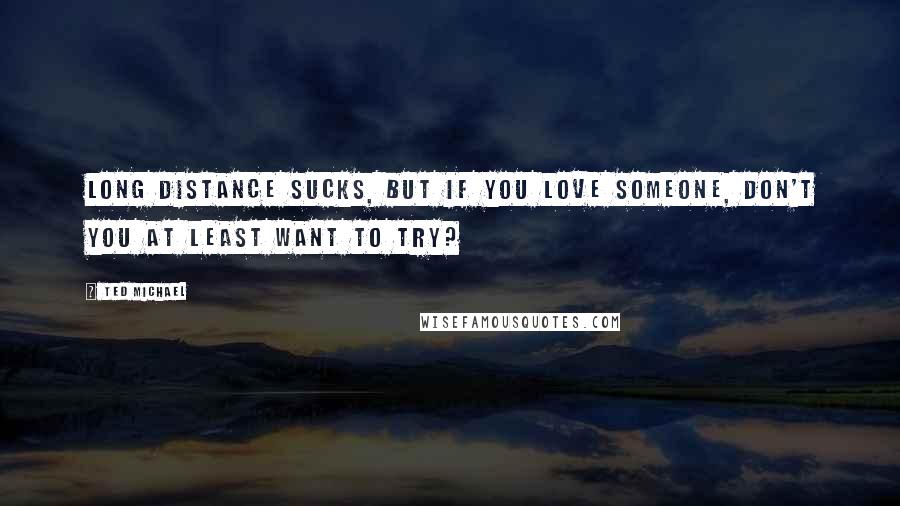 Ted Michael Quotes: Long distance sucks, but if you love someone, don't you at least want to try?