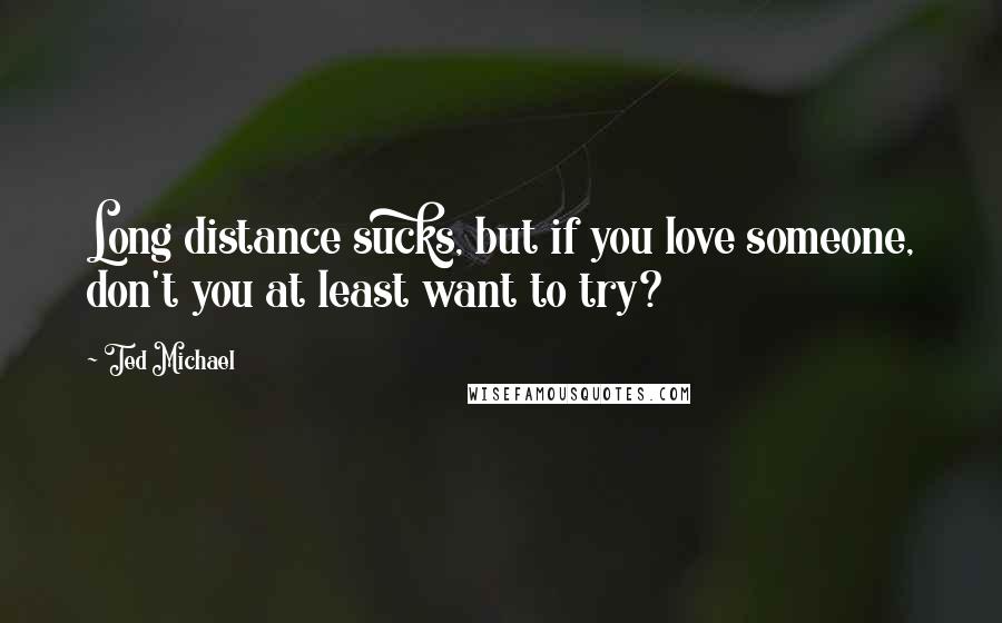 Ted Michael Quotes: Long distance sucks, but if you love someone, don't you at least want to try?