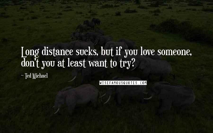 Ted Michael Quotes: Long distance sucks, but if you love someone, don't you at least want to try?