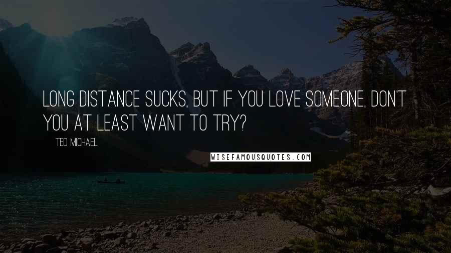 Ted Michael Quotes: Long distance sucks, but if you love someone, don't you at least want to try?