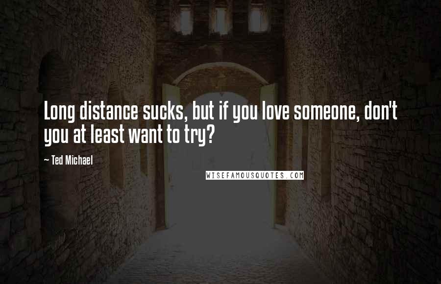 Ted Michael Quotes: Long distance sucks, but if you love someone, don't you at least want to try?