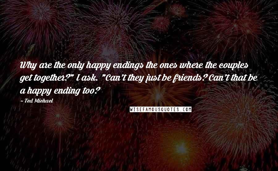 Ted Michael Quotes: Why are the only happy endings the ones where the couples get together?" I ask. "Can't they just be friends? Can't that be a happy ending too?