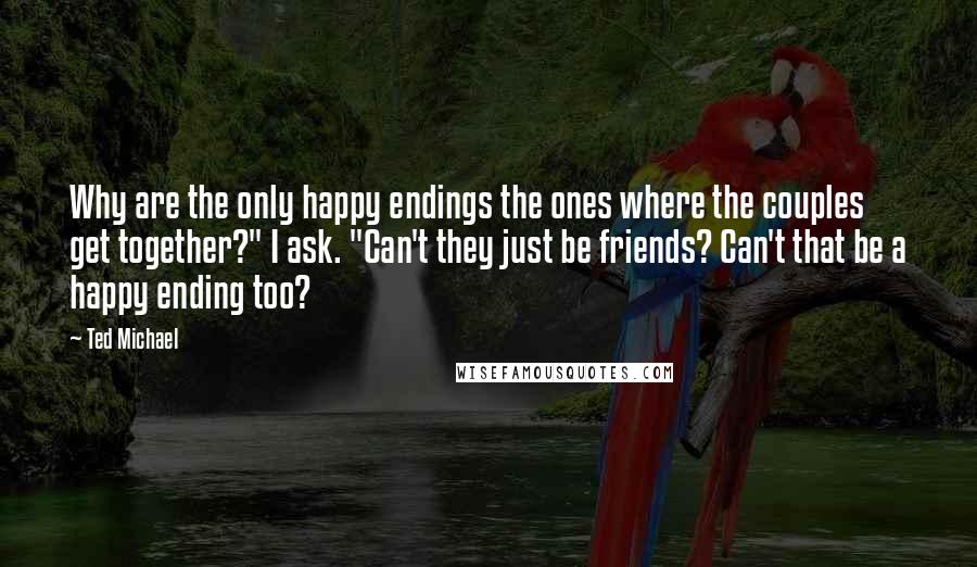 Ted Michael Quotes: Why are the only happy endings the ones where the couples get together?" I ask. "Can't they just be friends? Can't that be a happy ending too?