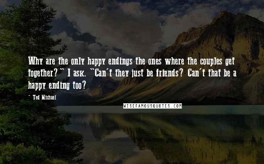 Ted Michael Quotes: Why are the only happy endings the ones where the couples get together?" I ask. "Can't they just be friends? Can't that be a happy ending too?
