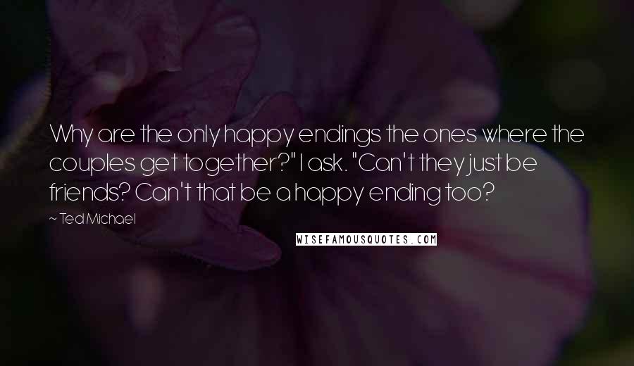 Ted Michael Quotes: Why are the only happy endings the ones where the couples get together?" I ask. "Can't they just be friends? Can't that be a happy ending too?