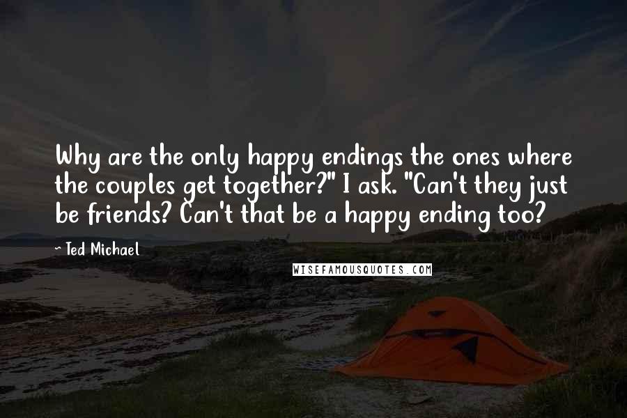 Ted Michael Quotes: Why are the only happy endings the ones where the couples get together?" I ask. "Can't they just be friends? Can't that be a happy ending too?