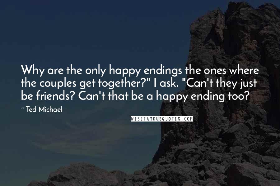Ted Michael Quotes: Why are the only happy endings the ones where the couples get together?" I ask. "Can't they just be friends? Can't that be a happy ending too?