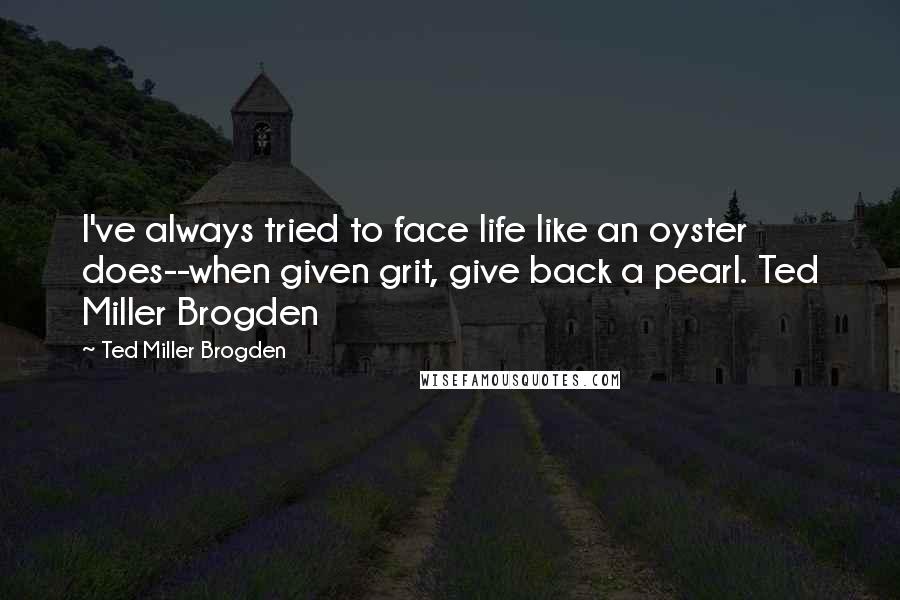 Ted Miller Brogden Quotes: I've always tried to face life like an oyster does--when given grit, give back a pearl. Ted Miller Brogden