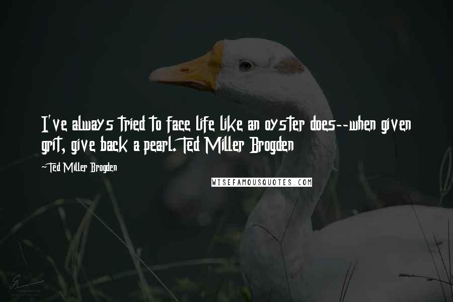 Ted Miller Brogden Quotes: I've always tried to face life like an oyster does--when given grit, give back a pearl. Ted Miller Brogden