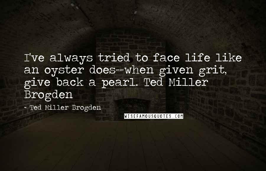 Ted Miller Brogden Quotes: I've always tried to face life like an oyster does--when given grit, give back a pearl. Ted Miller Brogden