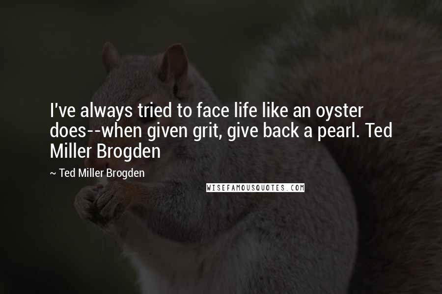 Ted Miller Brogden Quotes: I've always tried to face life like an oyster does--when given grit, give back a pearl. Ted Miller Brogden