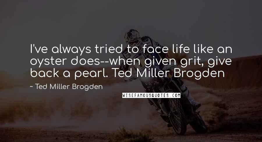 Ted Miller Brogden Quotes: I've always tried to face life like an oyster does--when given grit, give back a pearl. Ted Miller Brogden