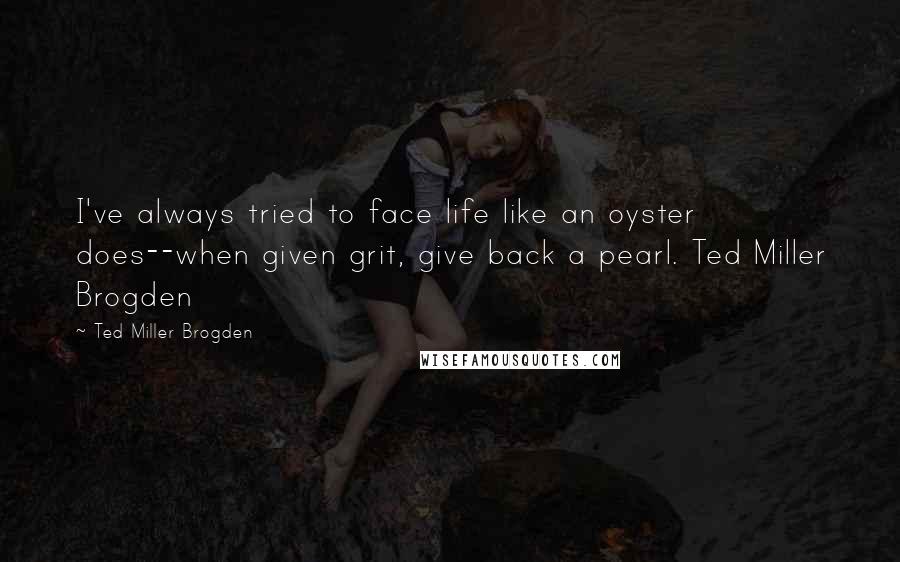 Ted Miller Brogden Quotes: I've always tried to face life like an oyster does--when given grit, give back a pearl. Ted Miller Brogden