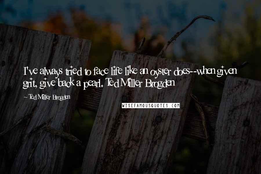 Ted Miller Brogden Quotes: I've always tried to face life like an oyster does--when given grit, give back a pearl. Ted Miller Brogden