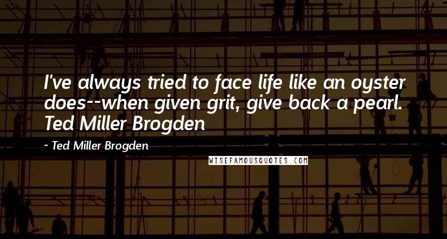 Ted Miller Brogden Quotes: I've always tried to face life like an oyster does--when given grit, give back a pearl. Ted Miller Brogden