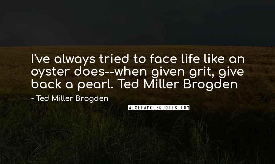 Ted Miller Brogden Quotes: I've always tried to face life like an oyster does--when given grit, give back a pearl. Ted Miller Brogden