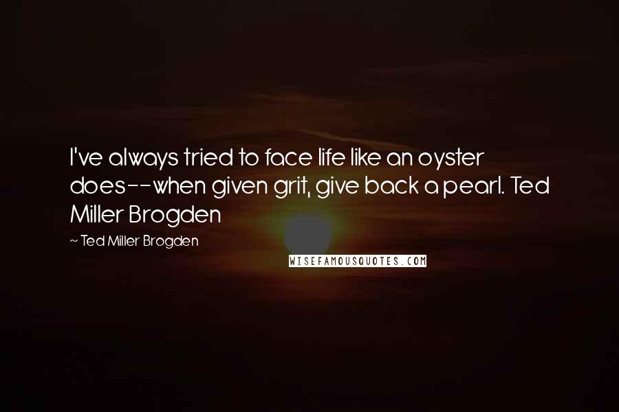 Ted Miller Brogden Quotes: I've always tried to face life like an oyster does--when given grit, give back a pearl. Ted Miller Brogden