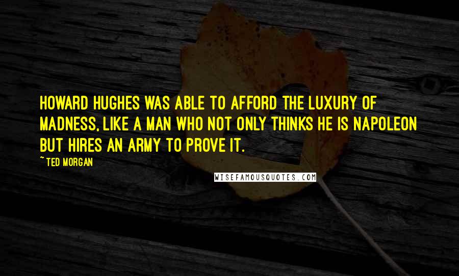 Ted Morgan Quotes: Howard Hughes was able to afford the luxury of madness, like a man who not only thinks he is Napoleon but hires an army to prove it.