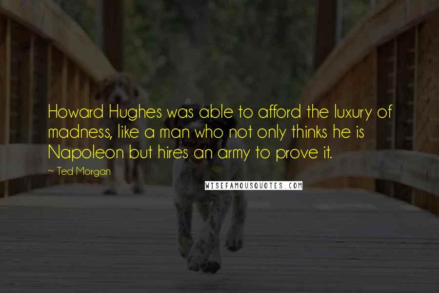 Ted Morgan Quotes: Howard Hughes was able to afford the luxury of madness, like a man who not only thinks he is Napoleon but hires an army to prove it.