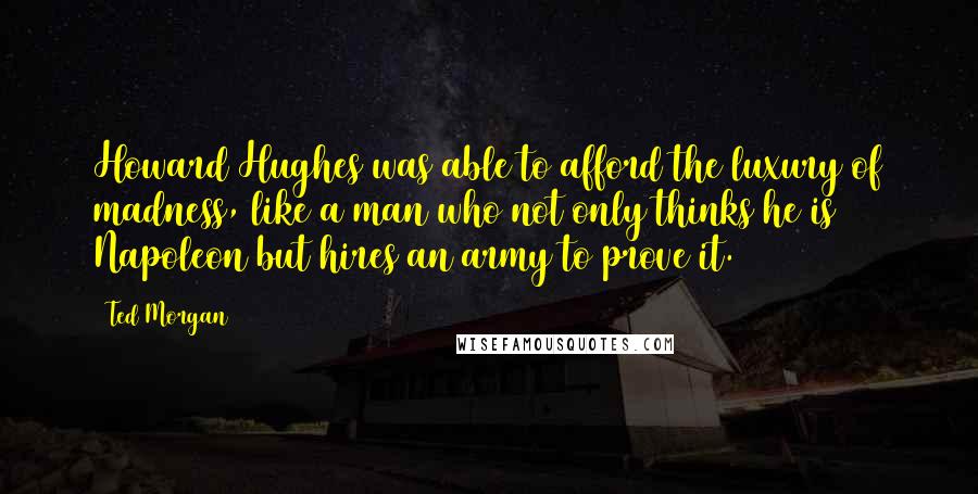 Ted Morgan Quotes: Howard Hughes was able to afford the luxury of madness, like a man who not only thinks he is Napoleon but hires an army to prove it.