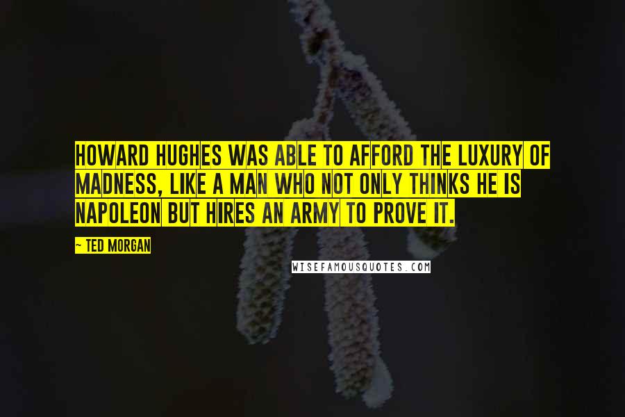 Ted Morgan Quotes: Howard Hughes was able to afford the luxury of madness, like a man who not only thinks he is Napoleon but hires an army to prove it.